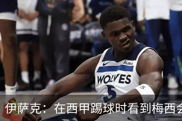 伊萨克：在西甲踢球时看到梅西会被震撼到 合作过最好的球员是D席